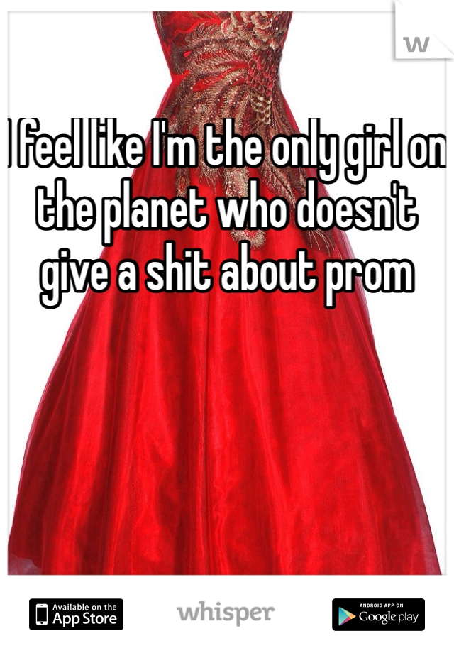 I feel like I'm the only girl on the planet who doesn't give a shit about prom