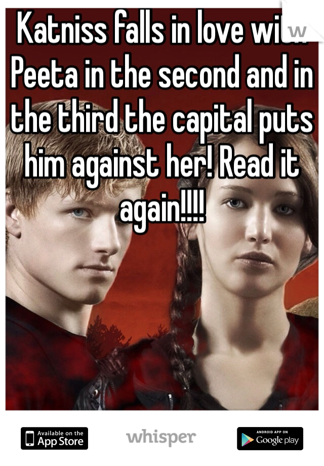 Katniss falls in love with Peeta in the second and in the third the capital puts him against her! Read it again!!!!