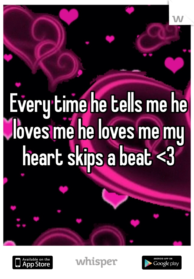 Every time he tells me he loves me he loves me my heart skips a beat <3