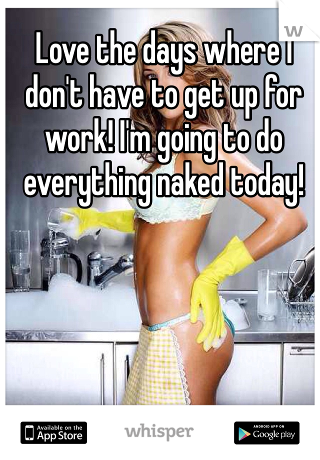 Love the days where I don't have to get up for work! I'm going to do everything naked today!