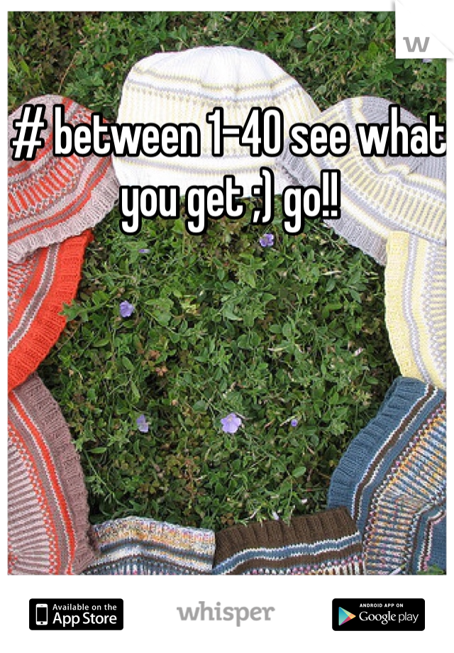 # between 1-40 see what you get ;) go!!
