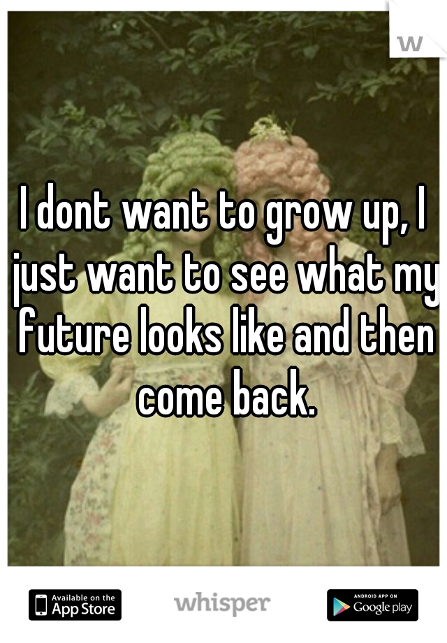 I dont want to grow up, I just want to see what my future looks like and then come back.