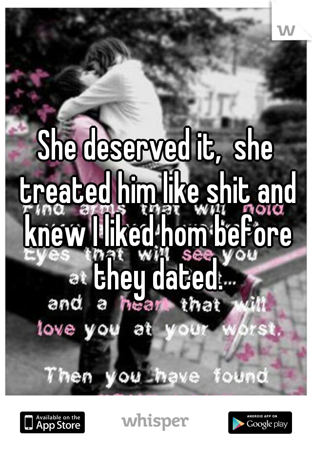 She deserved it,  she treated him like shit and knew I liked hom before they dated.