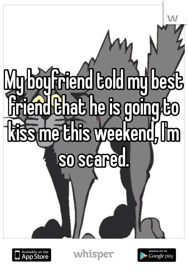 My boyfriend told my best friend that he is going to kiss me this weekend, I'm so scared.