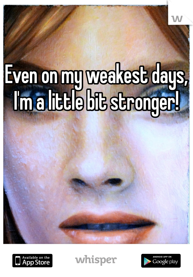 Even on my weakest days, I'm a little bit stronger!