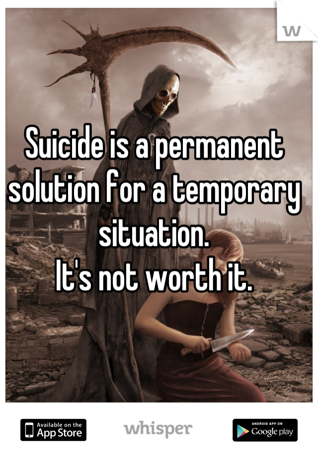 Suicide is a permanent solution for a temporary situation.
It's not worth it.
