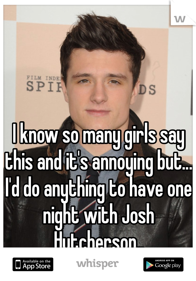 I know so many girls say this and it's annoying but... I'd do anything to have one night with Josh Hutcherson..