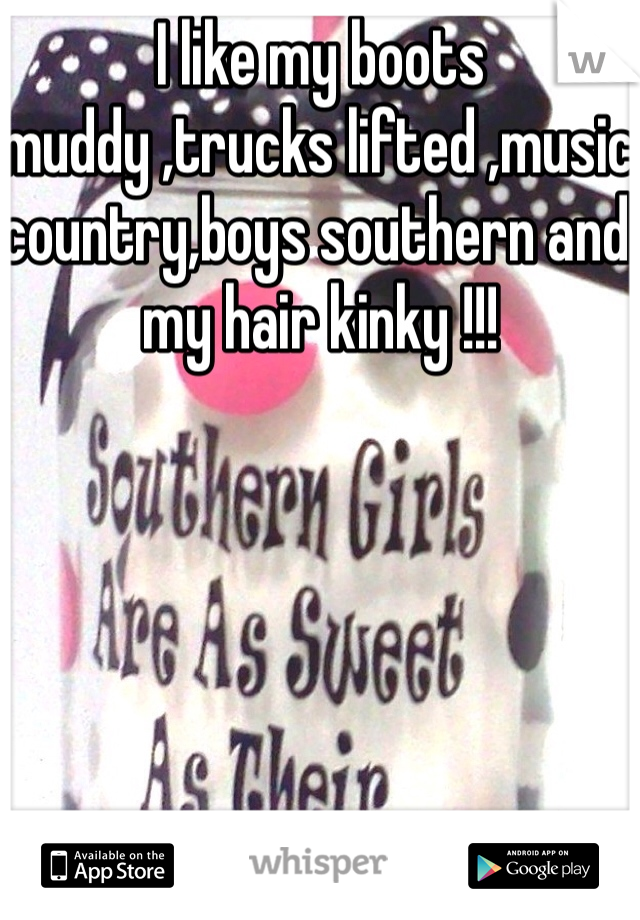 I like my boots muddy ,trucks lifted ,music country,boys southern and my hair kinky !!! 