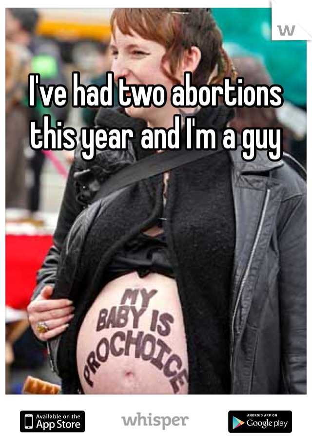 I've had two abortions this year and I'm a guy