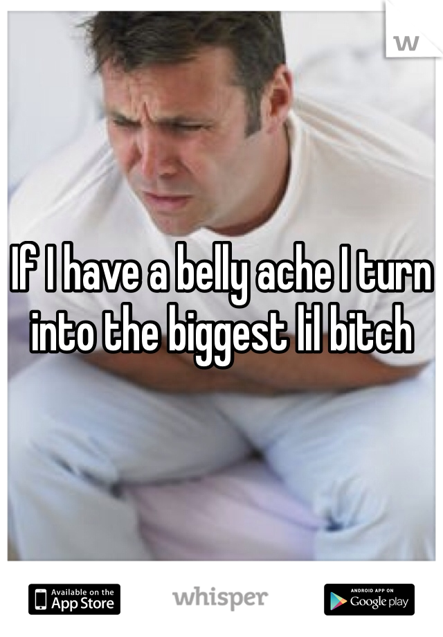 If I have a belly ache I turn into the biggest lil bitch