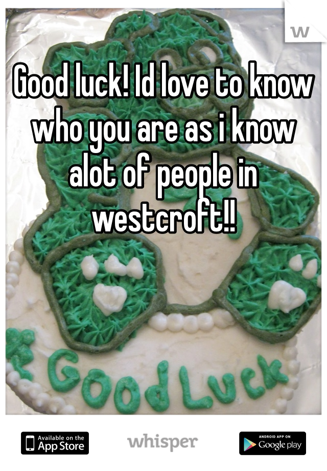 Good luck! Id love to know who you are as i know alot of people in westcroft!!