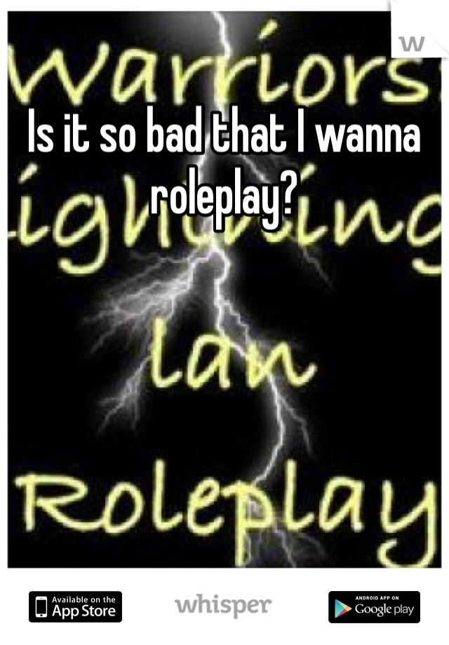 Is it so bad that I wanna roleplay?