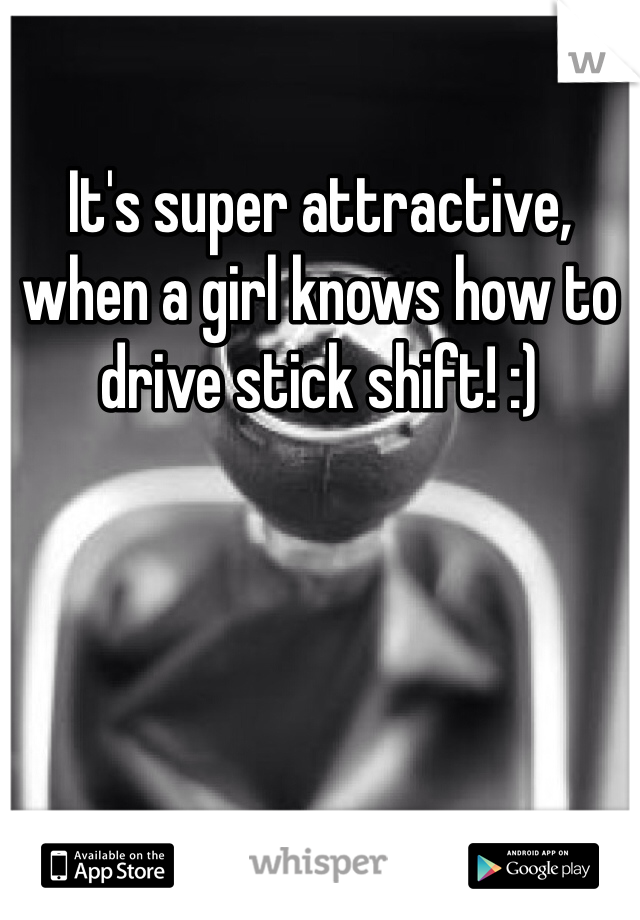 It's super attractive, when a girl knows how to drive stick shift! :)