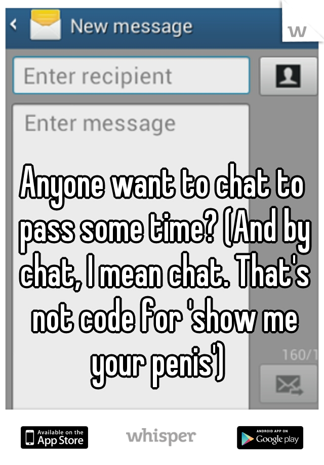 Anyone want to chat to pass some time? (And by chat, I mean chat. That's not code for 'show me your penis')  