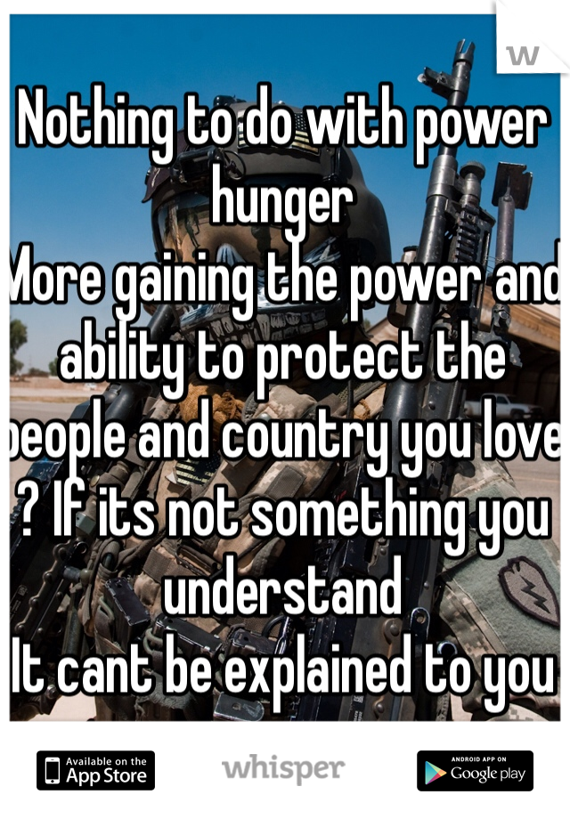 Nothing to do with power hunger
More gaining the power and ability to protect the people and country you love ? If its not something you understand
It cant be explained to you