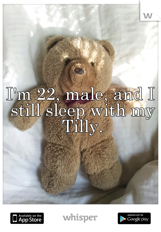 I'm 22, male, and I still sleep with my Tilly.