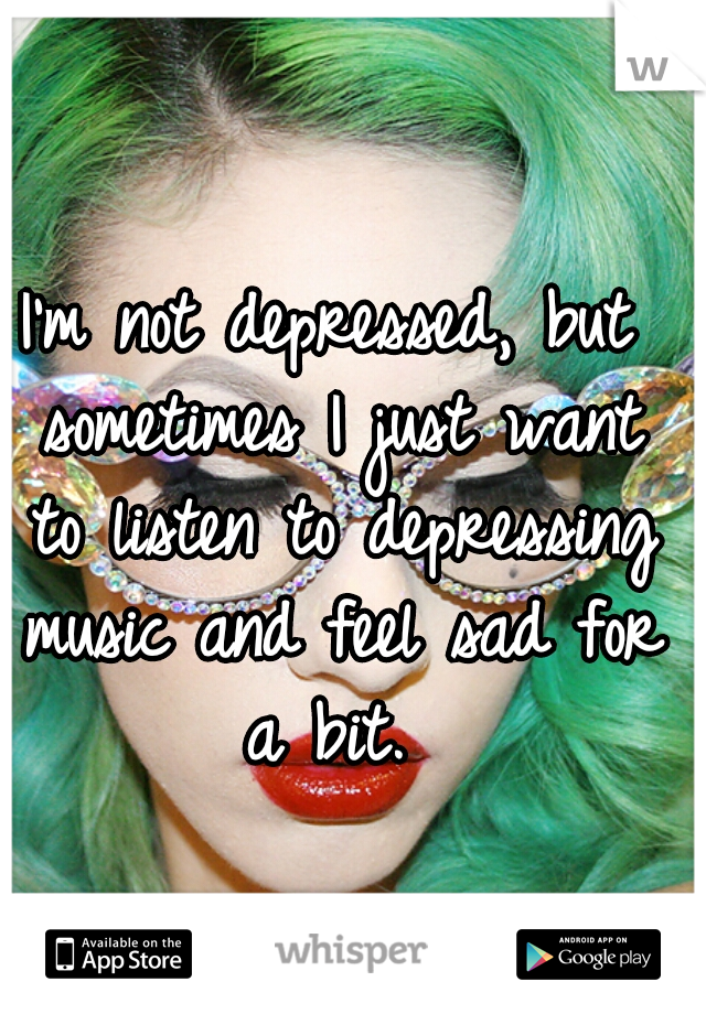 I'm not depressed, but sometimes I just want to listen to depressing music and feel sad for a bit. 
