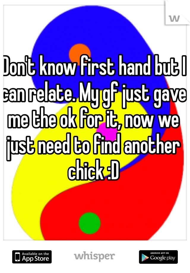 Don't know first hand but I can relate. My gf just gave me the ok for it, now we just need to find another chick :D