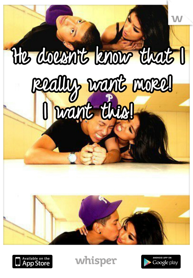 He doesn't know that I really want more!

I want this!  