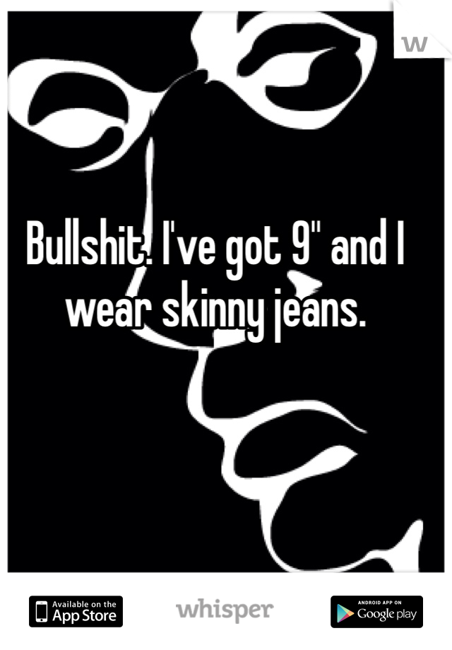 Bullshit. I've got 9" and I wear skinny jeans. 