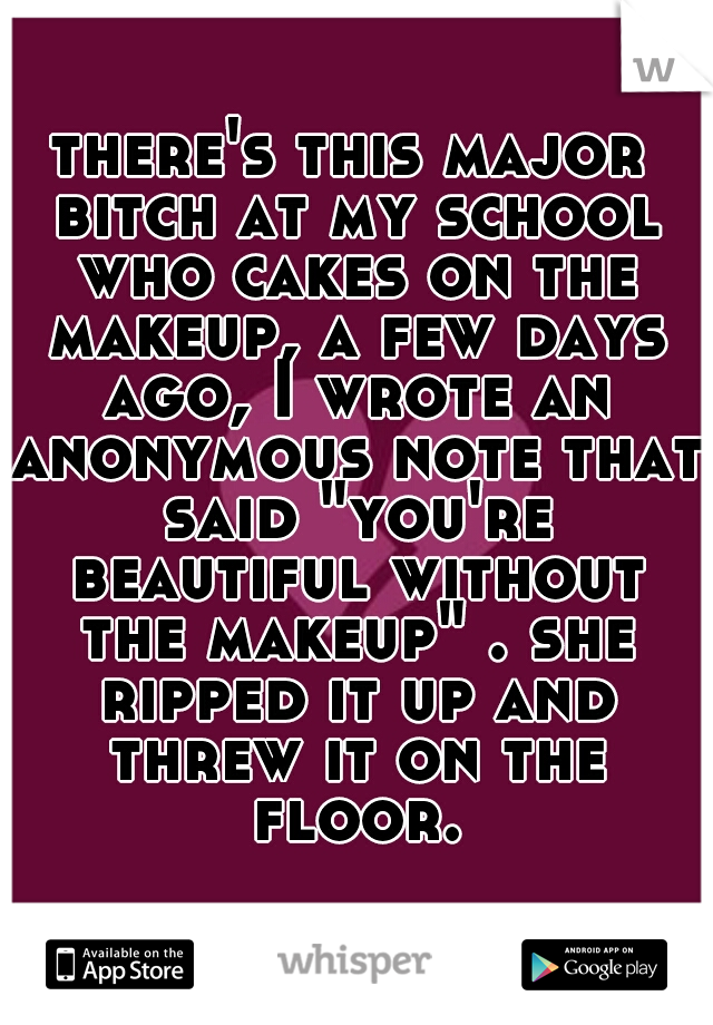there's this major bitch at my school who cakes on the makeup, a few days ago, I wrote an anonymous note that said "you're beautiful without the makeup" . she ripped it up and threw it on the floor.