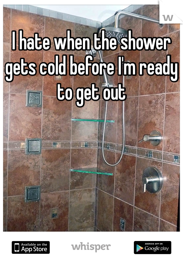 I hate when the shower gets cold before I'm ready to get out