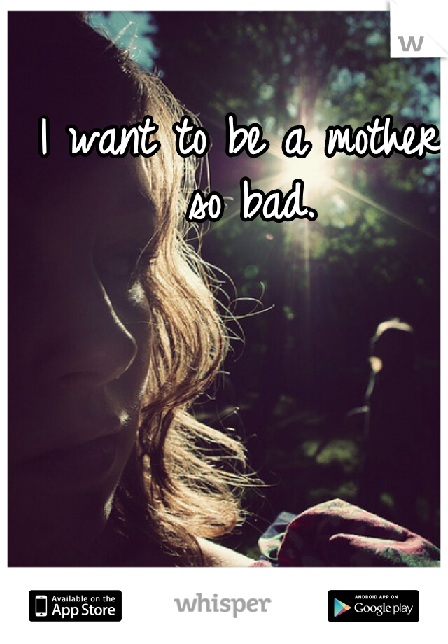 I want to be a mother so bad.