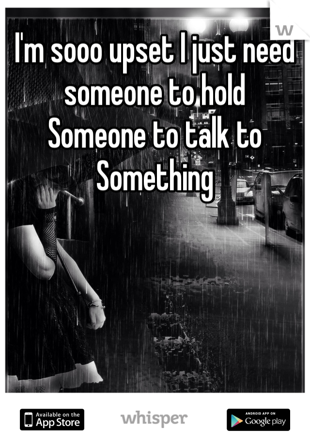 I'm sooo upset I just need someone to hold 
Someone to talk to
Something 