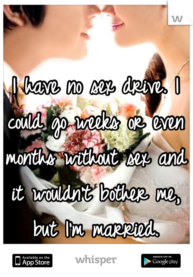I have no sex drive. I could go weeks or even months without sex and it wouldn't bother me, but I'm married.