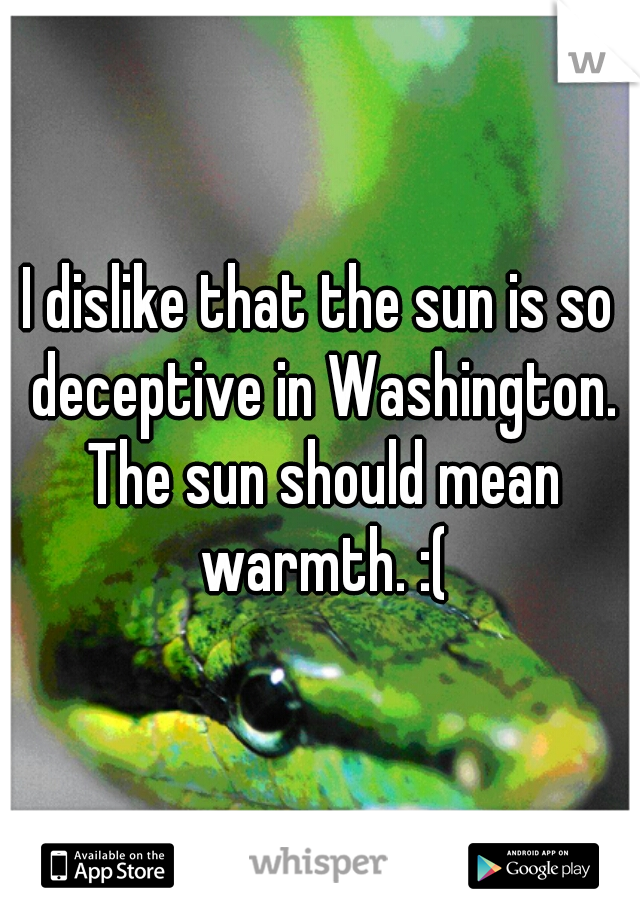 I dislike that the sun is so deceptive in Washington. The sun should mean warmth. :(