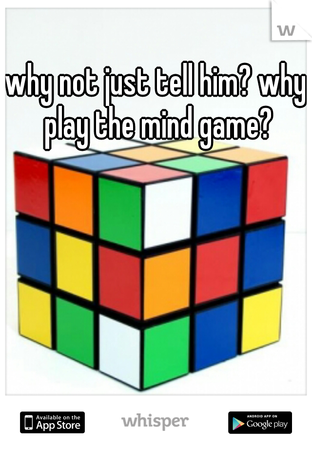 why not just tell him? why play the mind game?