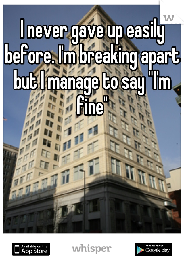 I never gave up easily before. I'm breaking apart but I manage to say "I'm fine"