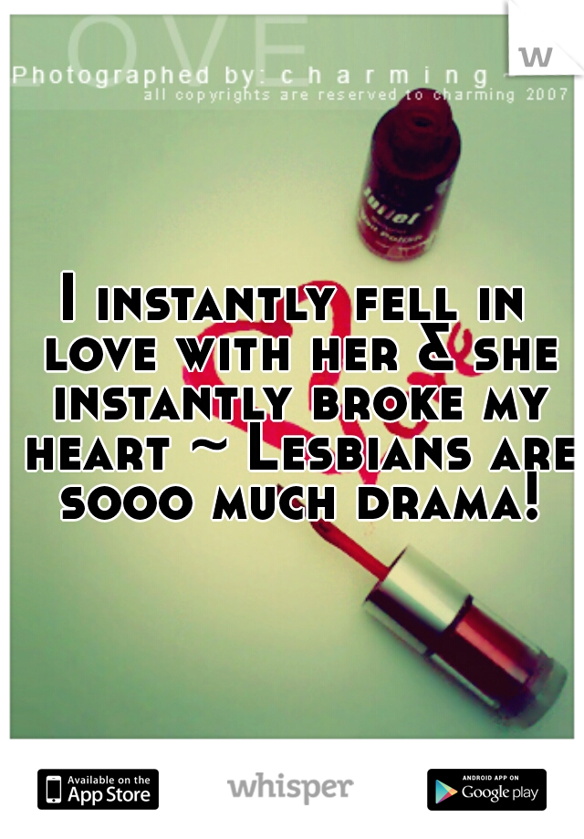 I instantly fell in love with her & she instantly broke my heart ~ Lesbians are sooo much drama!
