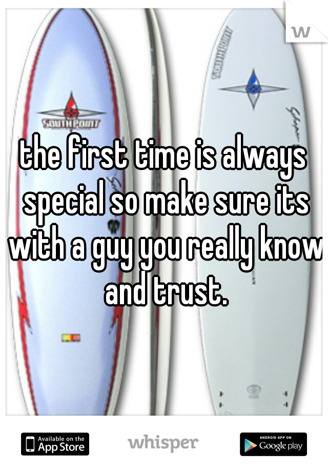 the first time is always special so make sure its with a guy you really know and trust.