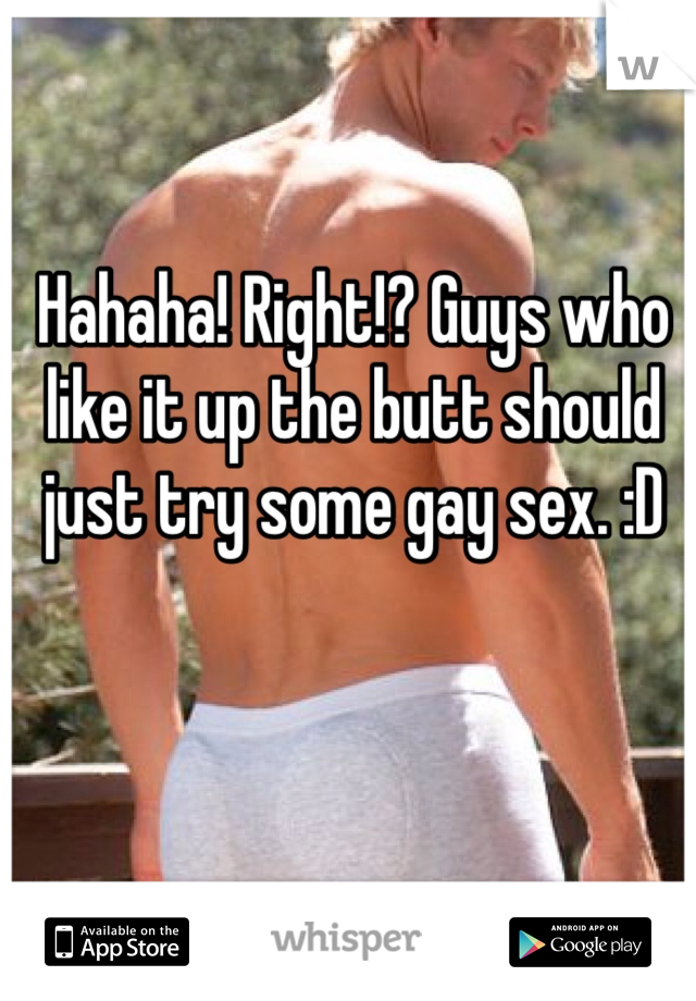 Hahaha! Right!? Guys who like it up the butt should just try some gay sex. :D
