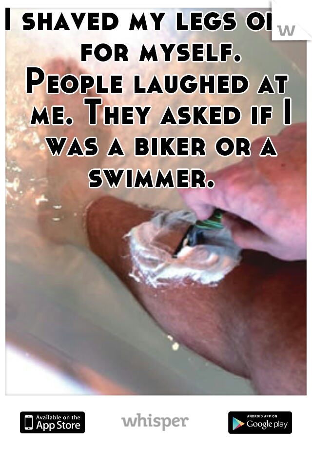 I shaved my legs once for myself.
People laughed at me. They asked if I was a biker or a swimmer.  