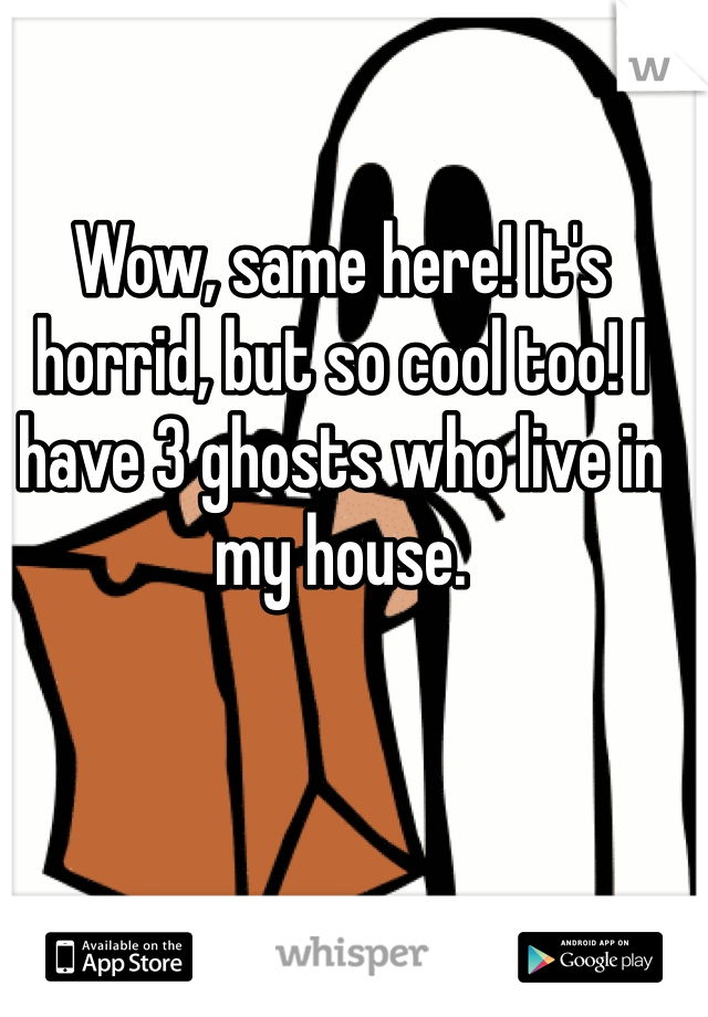 Wow, same here! It's horrid, but so cool too! I have 3 ghosts who live in my house. 