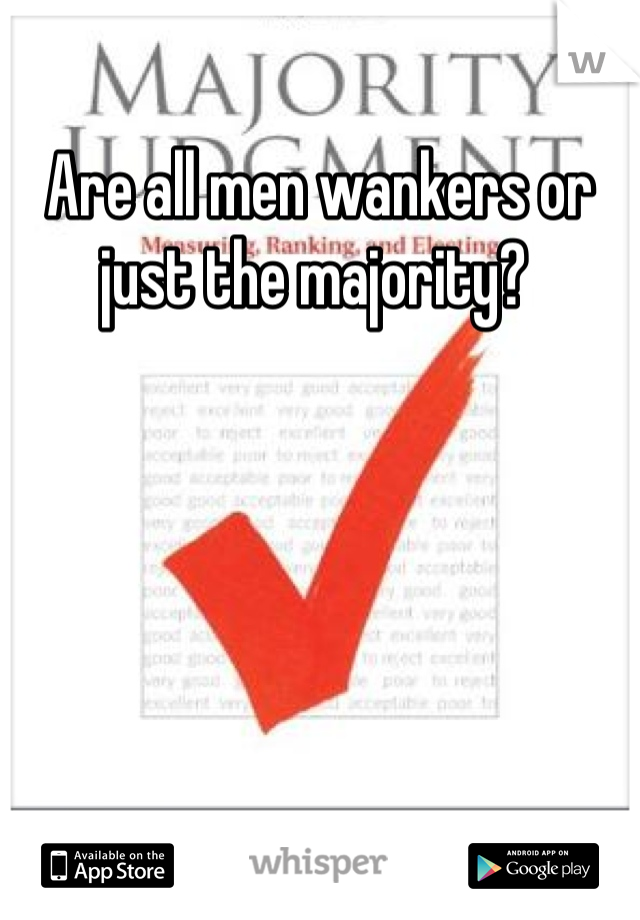Are all men wankers or just the majority? 