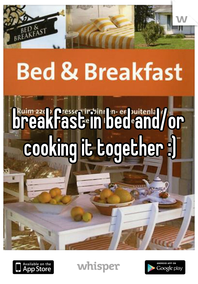 breakfast in bed and/or cooking it together :)