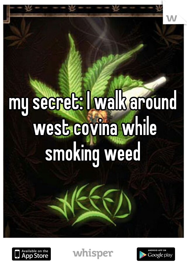 my secret: I walk around west covina while smoking weed 