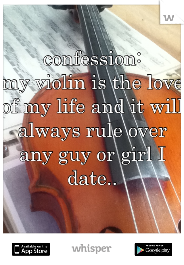 confession:
my violin is the love of my life and it will always rule over any guy or girl I date..
