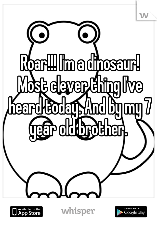 Roar!!! I'm a dinosaur! 
Most clever thing I've heard today. And by my 7 year old brother. 