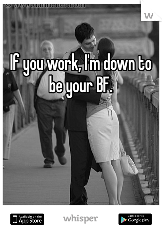If you work, I'm down to be your BF.