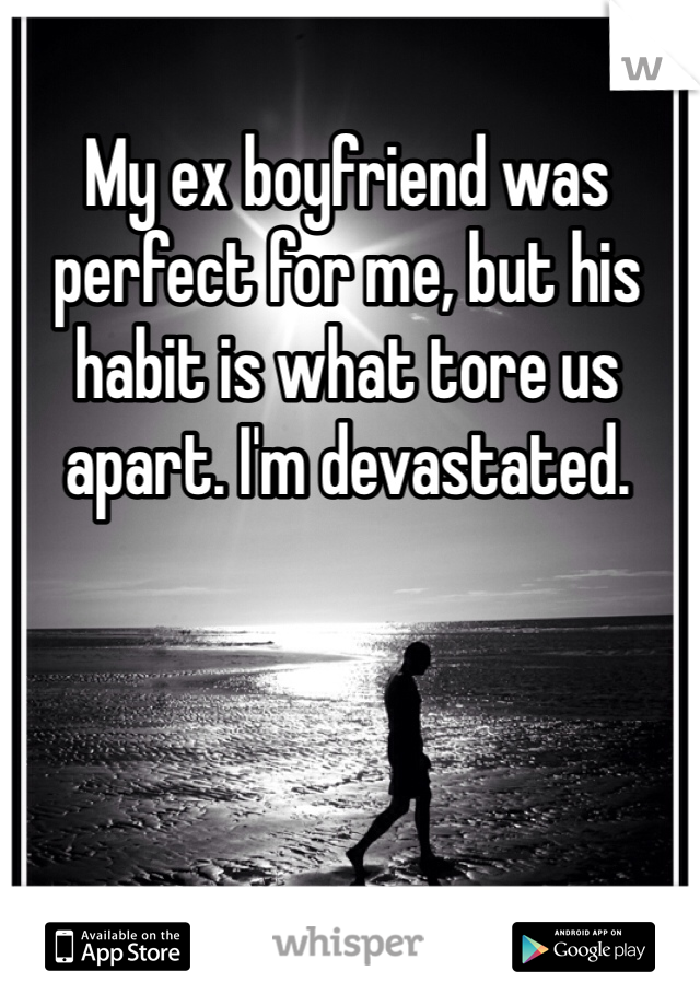 My ex boyfriend was perfect for me, but his habit is what tore us apart. I'm devastated. 