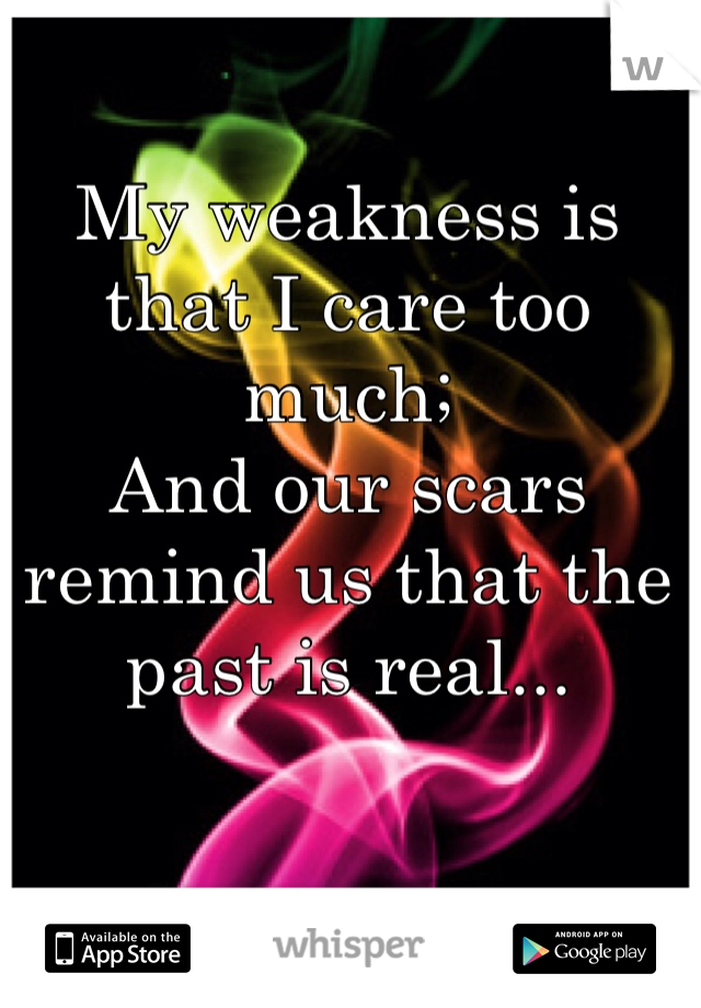 My weakness is that I care too much;
And our scars remind us that the past is real...
