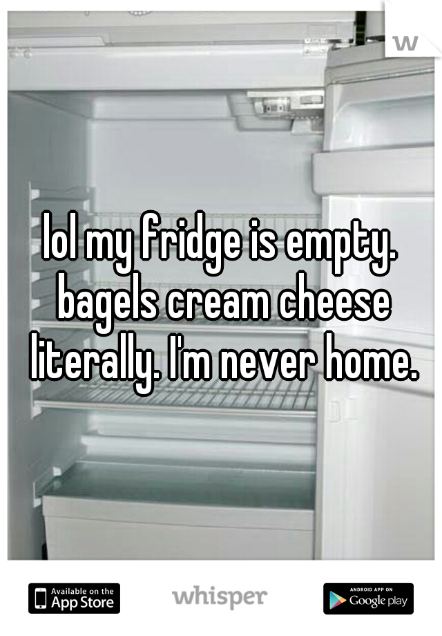 lol my fridge is empty. bagels cream cheese literally. I'm never home.