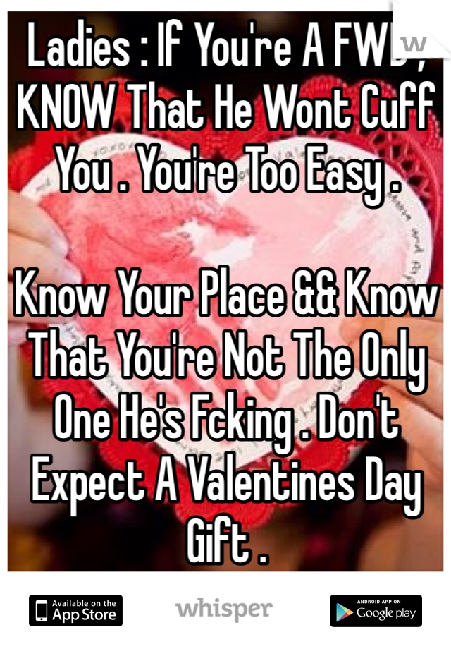 Ladies : If You're A FWB , KNOW That He Wont Cuff You . You're Too Easy . 

Know Your Place && Know That You're Not The Only One He's Fcking . Don't Expect A Valentines Day Gift . 