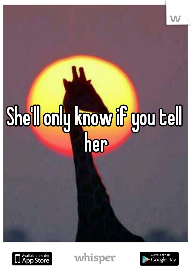 She'll only know if you tell her