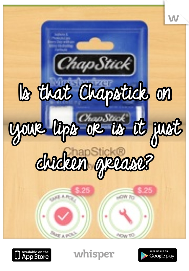 Is that Chapstick on your lips or is it just chicken grease?