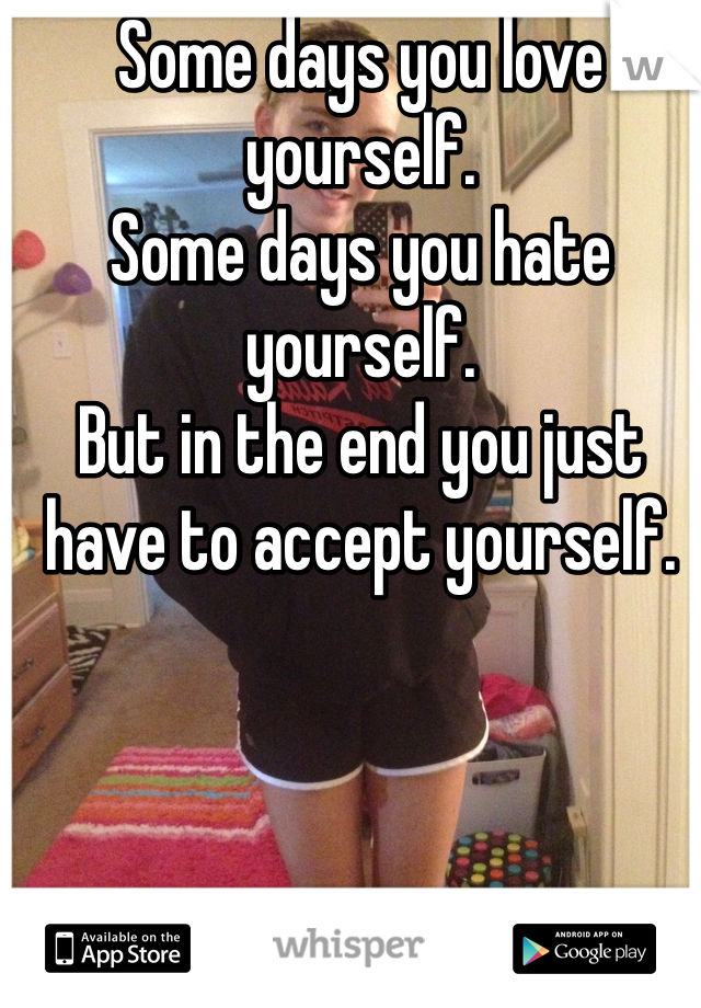 Some days you love yourself.
Some days you hate yourself.
But in the end you just have to accept yourself.